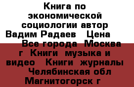 Книга по экономической социологии автор Вадим Радаев › Цена ­ 400 - Все города, Москва г. Книги, музыка и видео » Книги, журналы   . Челябинская обл.,Магнитогорск г.